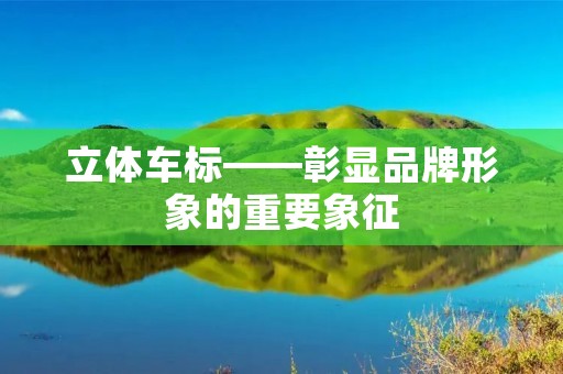 立体车标——彰显品牌形象的重要象征 立体车标——彰显品牌形象的重要象征