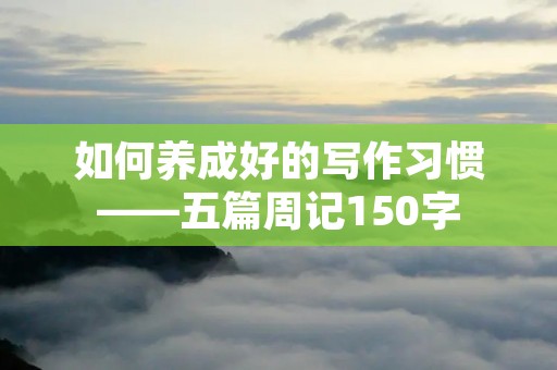 如何养成好的写作习惯——五篇周记150字