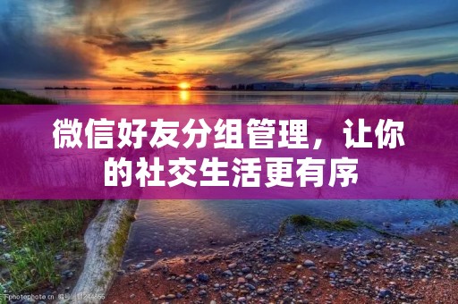 微信好友分组管理,让你的社交生活更有序 微信好友分组管理,让你的社交生活更有序