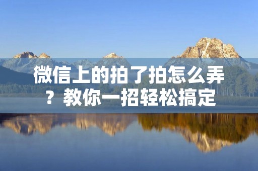 微信上的拍了拍怎么弄?教你一招轻松搞定 微信上的拍了拍怎么弄?教你一招轻松搞定