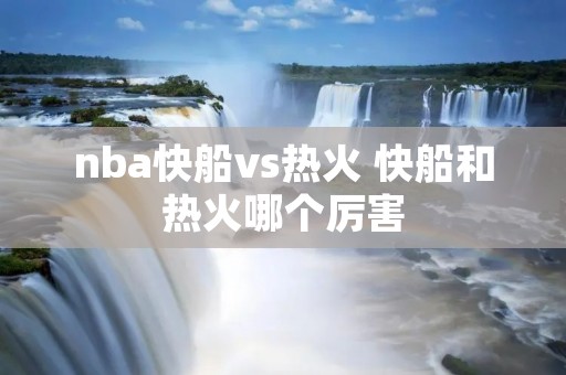 nba快船vs热火 快船和热火哪个厉害 nba快船vs热火 快船和热火哪个厉害