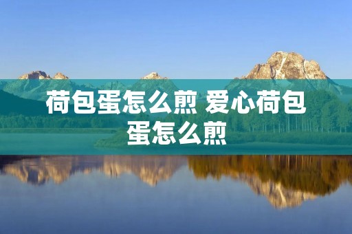 荷包蛋怎么煎 爱心荷包蛋怎么煎