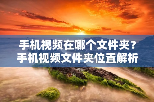 手机视频在哪个文件夹?手机视频文件夹位置解析 手机视频在哪个文件夹?手机视频文件夹位置解析