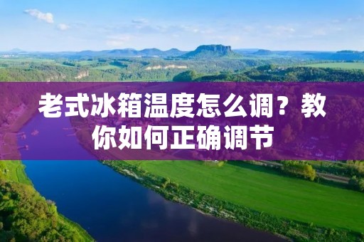 老式冰箱温度怎么调？教你如何正确调节