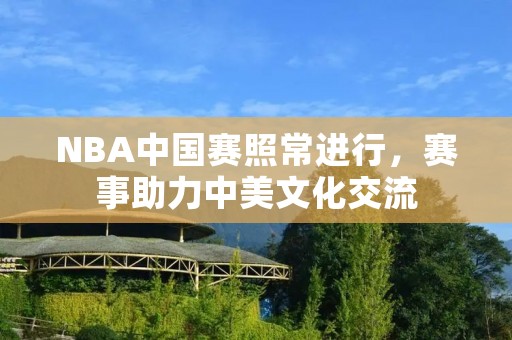 NBA中国赛照常进行，赛事助力中美文化交流