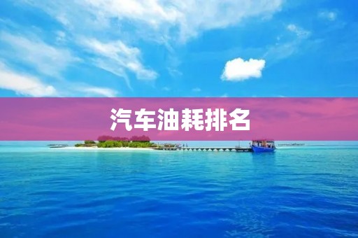 汽车油耗排名:哪些车型是油耗最低的? 汽车油耗排名:哪些车型是油耗最低的?