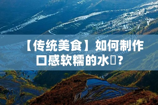 【传统美食】如何制作口感软糯的水粿? 【传统美食】如何制作口感软糯的水粿?