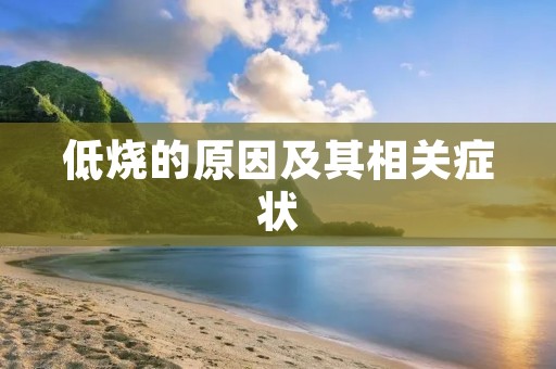 低烧的原因及其相关症状 低烧的原因及其相关症状