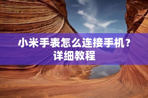 小米手表怎么连接手机?详细教程 小米手表怎么连接手机?详细教程