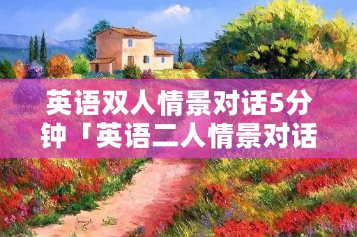 英语双人情景对话5分钟「英语二人情景对话」