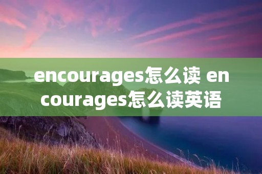 encourages怎么读 encourages怎么读英语