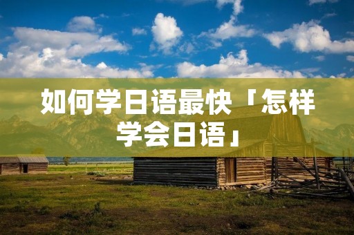 如何学日语最快「怎样学会日语」