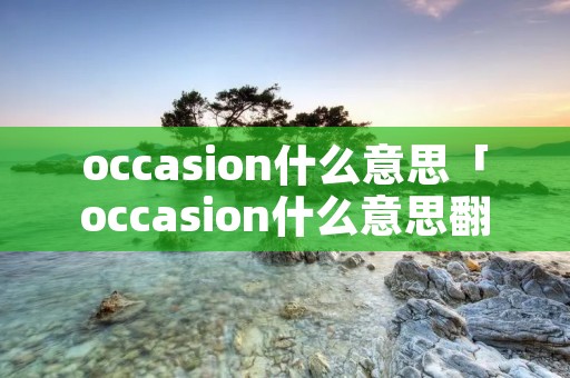 occasion什么意思「occasion什么意思翻译」 occasion什么意思「occasion什么意思翻译」