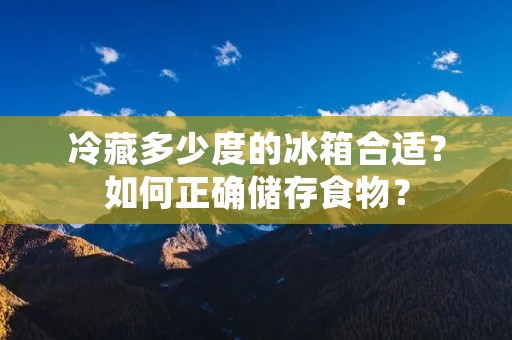 冷藏多少度的冰箱合适?如何正确储存食物? 冷藏多少度的冰箱合适?如何正确储存食物?