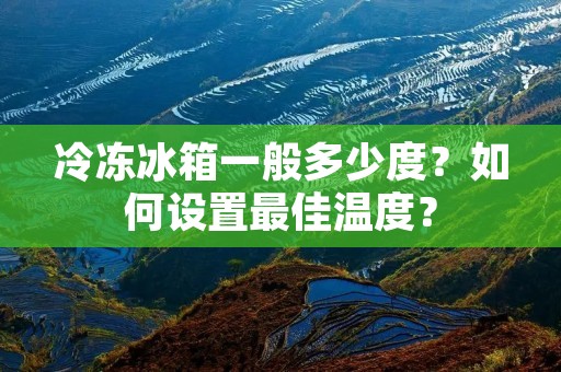 冷冻冰箱一般多少度？如何设置最佳温度？