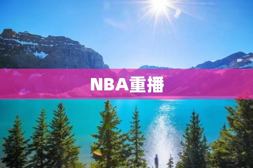 NBA重播：用回放再次感受比赛的魅力