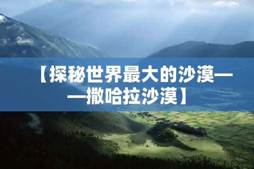 【探秘世界最大的沙漠——撒哈拉沙漠】 【探秘世界最大的沙漠——撒哈拉沙漠】