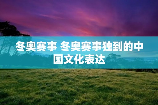 冬奥赛事 冬奥赛事独到的中国文化表达 冬奥赛事 冬奥赛事独到的中国文化表达