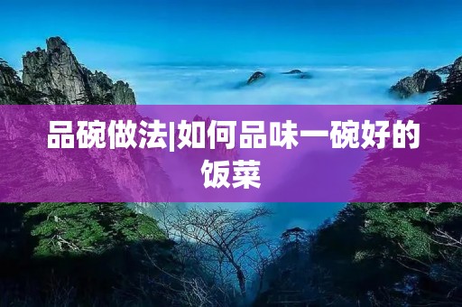 品碗做法|如何品味一碗好的饭菜 品碗做法|如何品味一碗好的饭菜