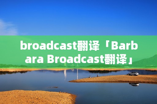 broadcast翻译「Barbara Broadcast翻译」