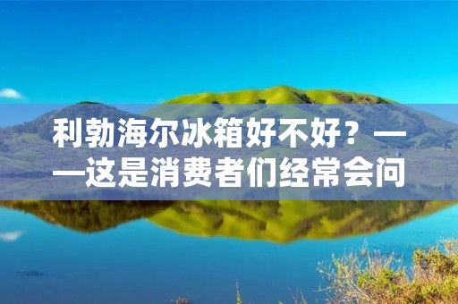 利勃海尔冰箱好不好?——这是消费者们经常会问到的问题。作为一个知名的家电品牌,利勃海尔的冰箱在市场上一直备受欢迎。那么,利勃海尔冰箱是否真的好呢?接下来,我们将从品质、设计、功能和售后等方面来分析和评价。 利勃海尔冰箱好不好?——这是消费者们经常会问到的问题。作为一个知名的家电品牌,利勃海尔的冰箱在市场上一直备受欢迎。那么,利勃海尔冰箱是否真的好呢?接下来,我们将从品质、设计、功能和售后等方面来分析和评价。
