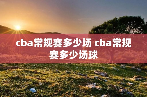 cba常规赛多少场 cba常规赛多少场球