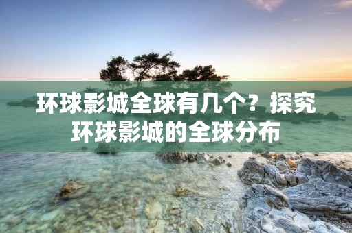 环球影城全球有几个?探究环球影城的全球分布 环球影城全球有几个?探究环球影城的全球分布