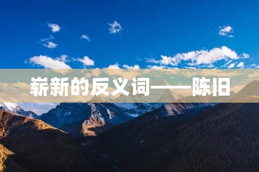 崭新的反义词——陈旧