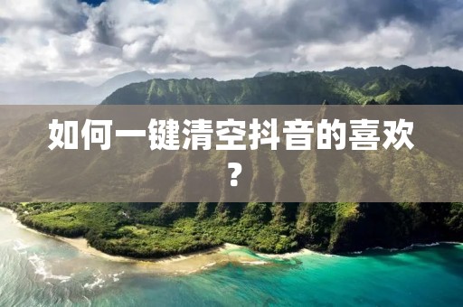 如何一键清空抖音的喜欢? 如何一键清空抖音的喜欢?