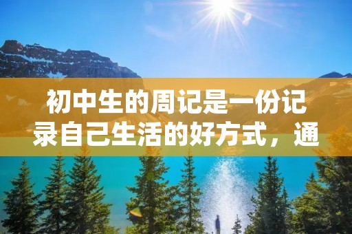 初中生的周记是一份记录自己生活的好方式,通过周记能够让自己更好地发现自己的优点和缺点,更好地了解自己的内心世界。下面就来分享一些初中生抄周记的经验和技巧。 初中生的周记是一份记录自己生活的好方式,通过周记能够让自己更好地发现自己的优点和缺点,更好地了解自己的内心世界。下面就来分享一些初中生抄周记的经验和技巧。