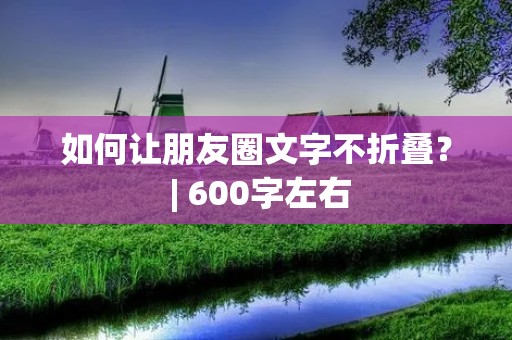 如何让朋友圈文字不折叠? | 600字左右 如何让朋友圈文字不折叠? | 600字左右