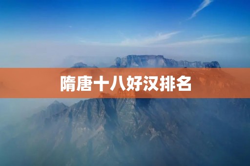 隋唐十八好汉排名：英雄豪杰谱中的霸气群雄