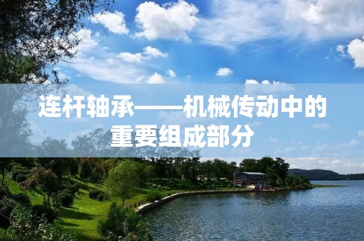 连杆轴承——机械传动中的重要组成部分 连杆轴承——机械传动中的重要组成部分