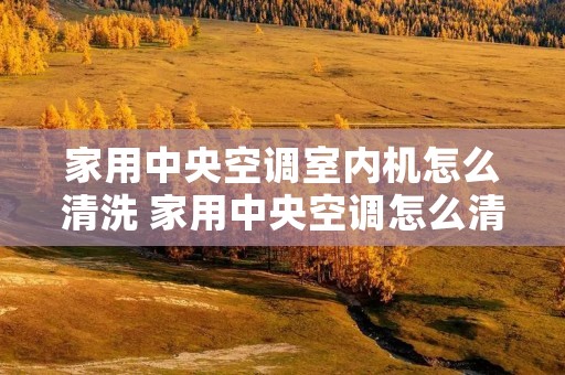 家用中央空调室内机怎么清洗 家用中央空调怎么清洗视频教程