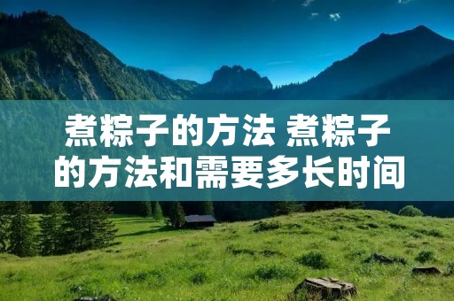 煮粽子的方法 煮粽子的方法和需要多长时间