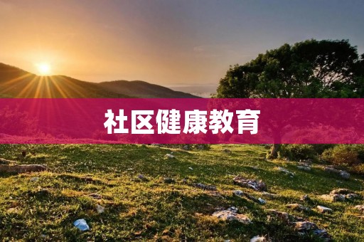 社区健康教育：促进健康生活方式的实践与探索