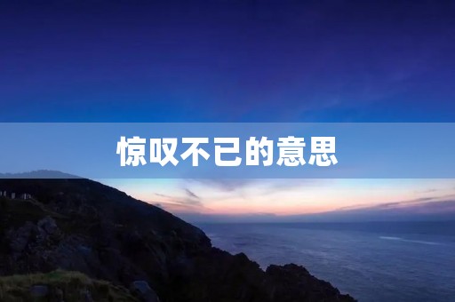 惊叹不已的意思:让人感到非常惊奇和惊叹的含义