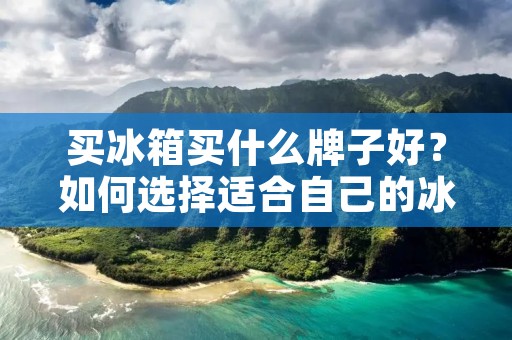 买冰箱买什么牌子好？如何选择适合自己的冰箱？