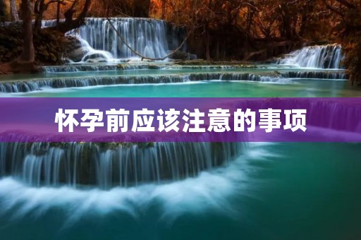 怀孕前应该注意的事项 怀孕前应该注意的事项
