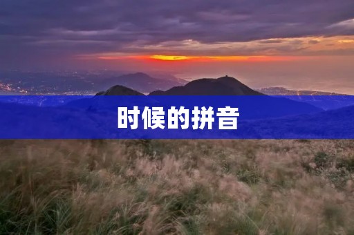 时候的拼音：为什么学好时候拼音很重要？