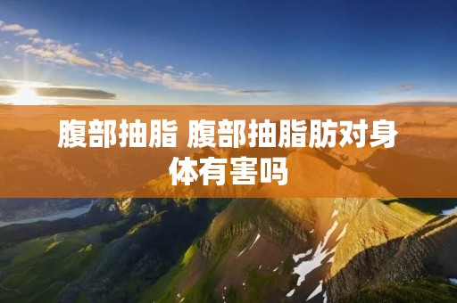 腹部抽脂 腹部抽脂肪对身体有害吗