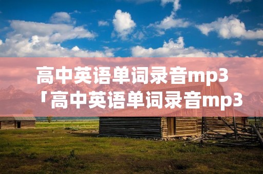 高中英语单词录音mp3「高中英语单词录音mp3人教版下载」
