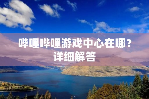 哔哩哔哩游戏中心在哪?详细解答 哔哩哔哩游戏中心在哪?详细解答