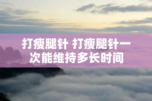 打瘦腿针 打瘦腿针一次能维持多长时间 打瘦腿针 打瘦腿针一次能维持多长时间