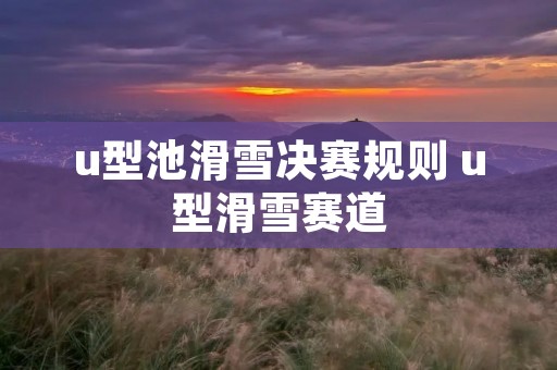 u型池滑雪决赛规则 u型滑雪赛道