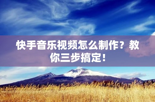 快手音乐视频怎么制作？教你三步搞定！