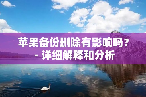 苹果备份删除有影响吗? - 详细解释和分析 苹果备份删除有影响吗? - 详细解释和分析