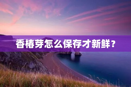 香椿芽怎么保存才新鲜？