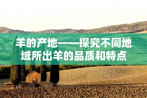 羊的产地——探究不同地域所出羊的品质和特点