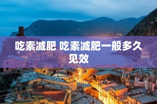 吃素减肥 吃素减肥一般多久见效